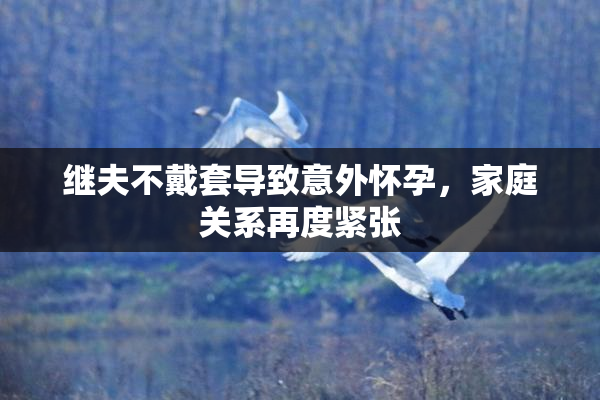 继夫不戴套导致意外怀孕，家庭关系再度紧张