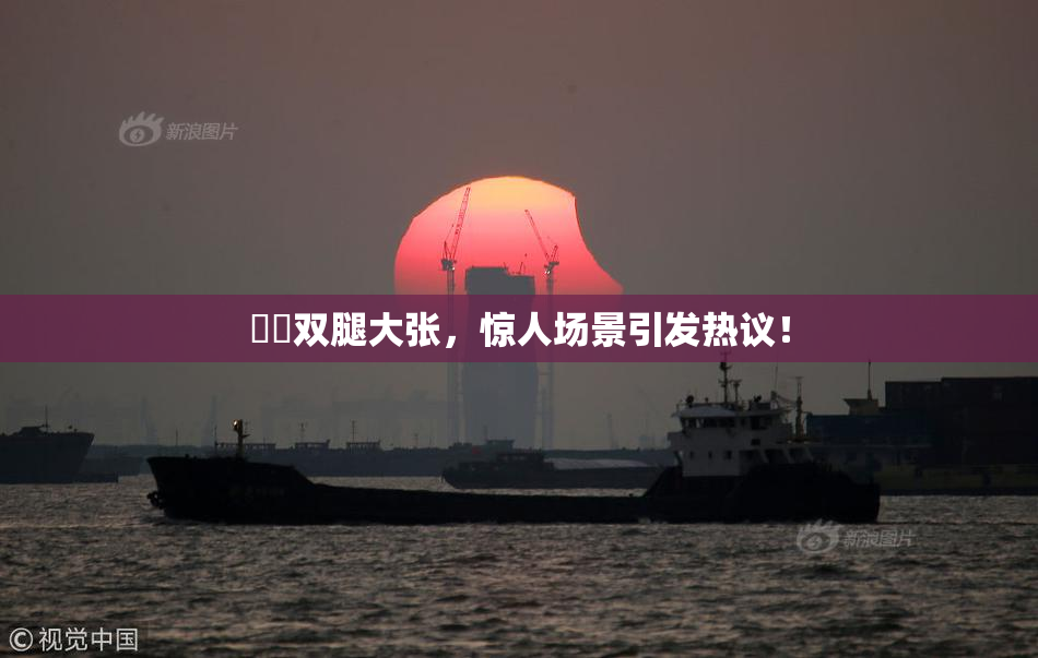 妺妺双腿大张，惊人场景引发热议！