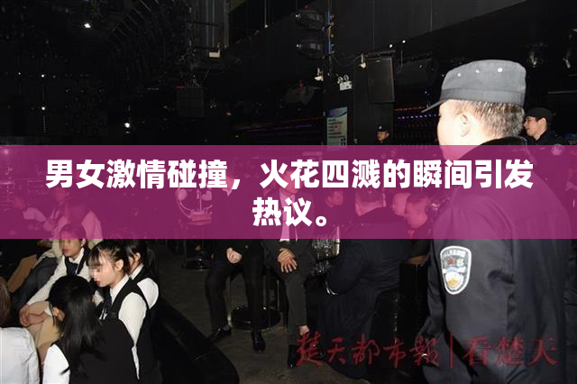 男女激情碰撞，火花四溅的瞬间引发热议。