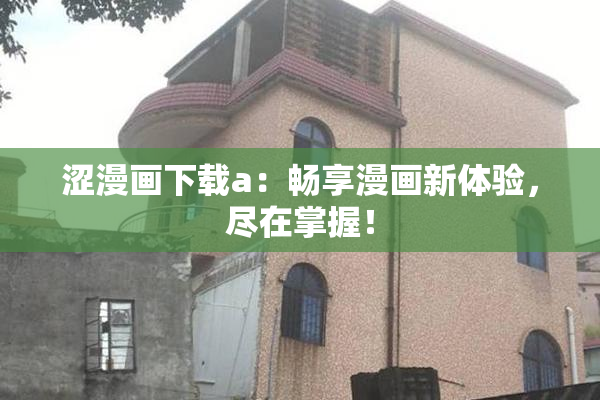 涩漫画下载a：畅享漫画新体验，尽在掌握！