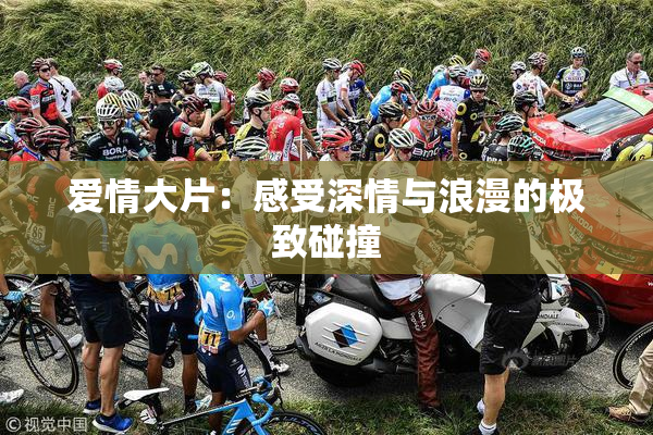 爱情大片：感受深情与浪漫的极致碰撞