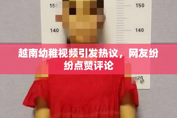 越南幼稚视频引发热议，网友纷纷点赞评论