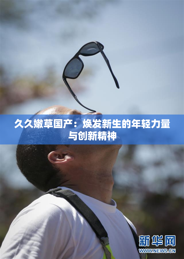 久久嫩草国产：焕发新生的年轻力量与创新精神