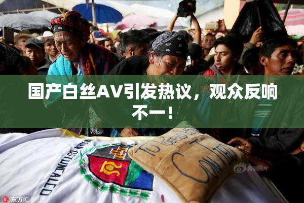 国产白丝AV引发热议，观众反响不一！