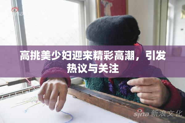 高挑美少妇迎来精彩高潮，引发热议与关注