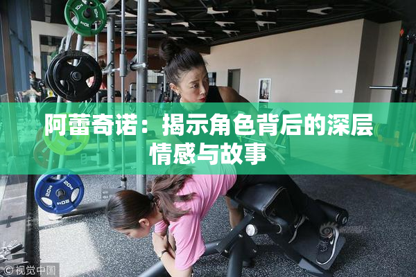 阿蕾奇诺：揭示角色背后的深层情感与故事