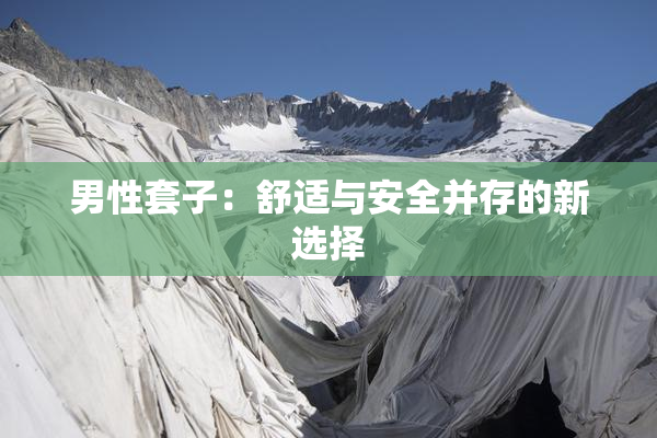 男性套子：舒适与安全并存的新选择