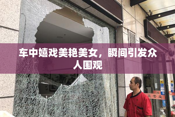 车中嬉戏美艳美女，瞬间引发众人围观