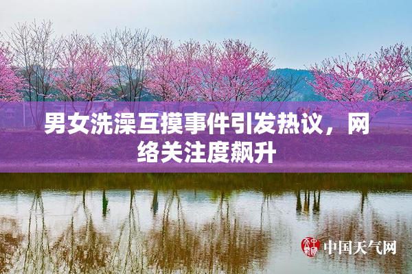 男女洗澡互摸事件引发热议，网络关注度飙升