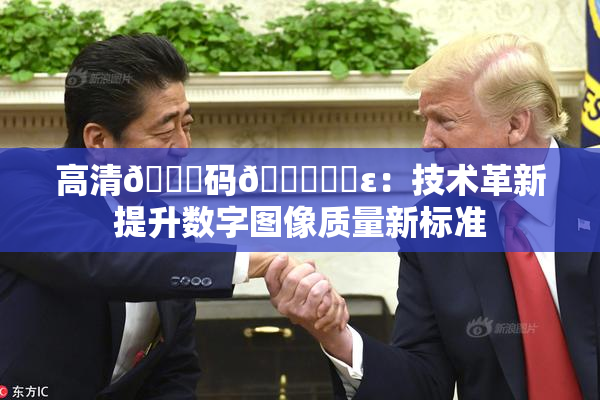 高清🈚码🔞❌‌ε：技术革新提升数字图像质量新标准