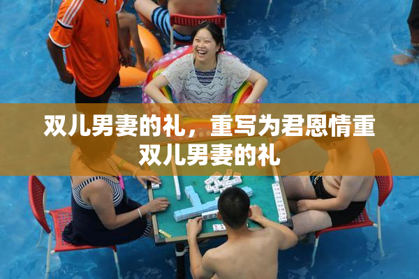 双儿男妻的礼，重写为君恩情重双儿男妻的礼