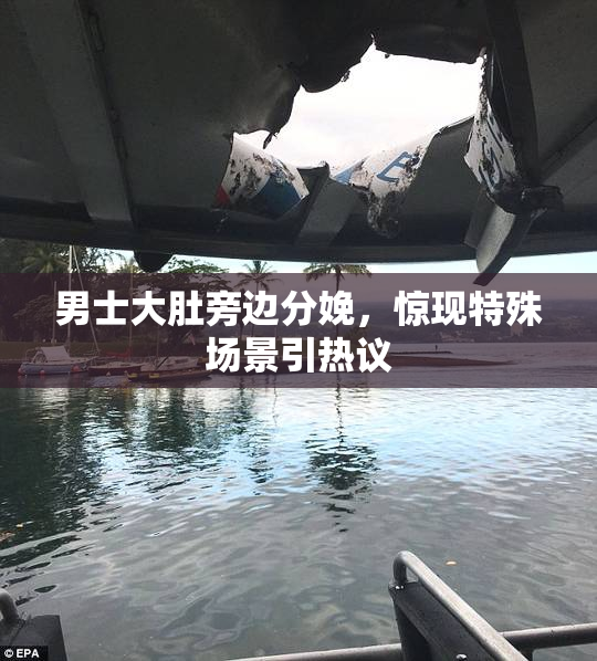 男士大肚旁边分娩，惊现特殊场景引热议