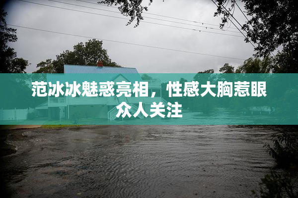 范冰冰魅惑亮相，性感大胸惹眼众人关注