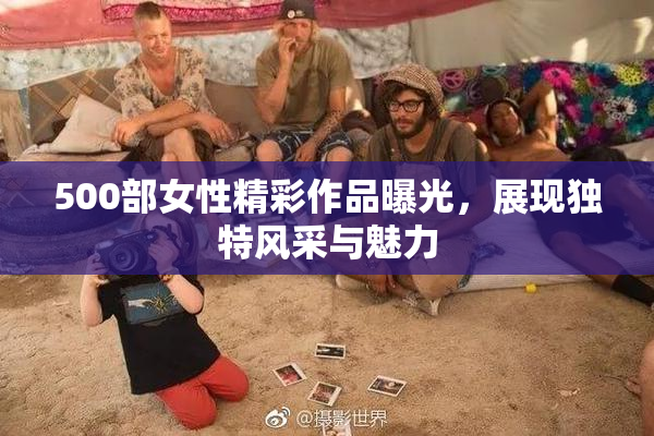 500部女性精彩作品曝光，展现独特风采与魅力