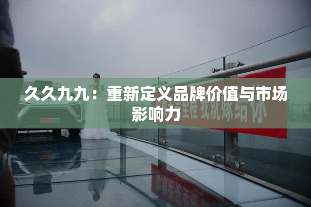 久久九九：重新定义品牌价值与市场影响力