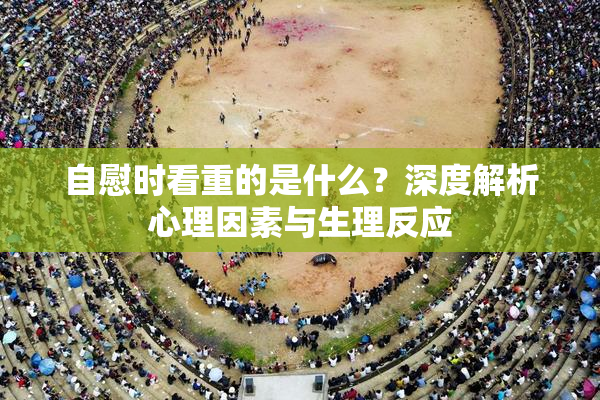 自慰时看重的是什么？深度解析心理因素与生理反应