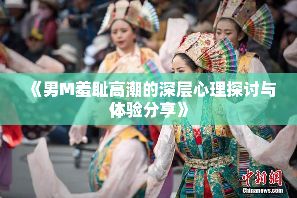 《男M羞耻高潮的深层心理探讨与体验分享》