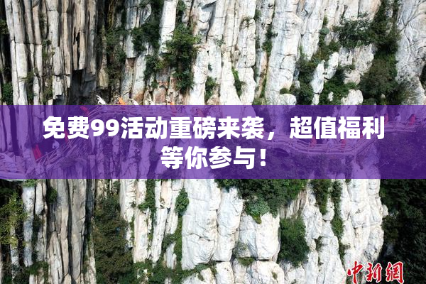 免费99活动重磅来袭，超值福利等你参与！