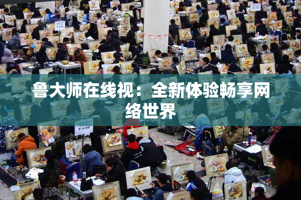 鲁大师在线视：全新体验畅享网络世界