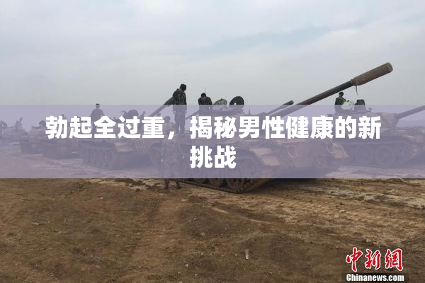 勃起全过重，揭秘男性健康的新挑战
