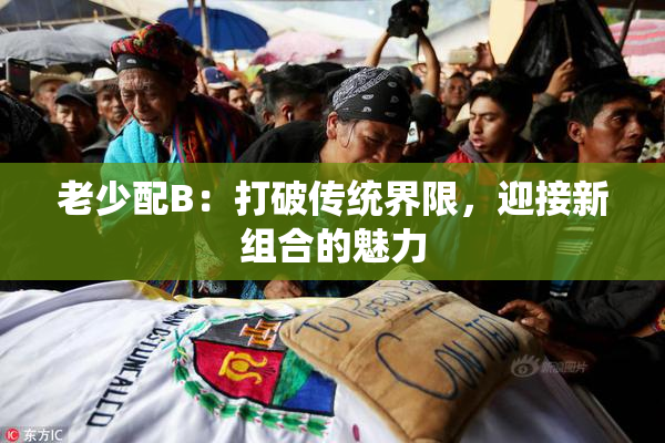 老少配B：打破传统界限，迎接新组合的魅力