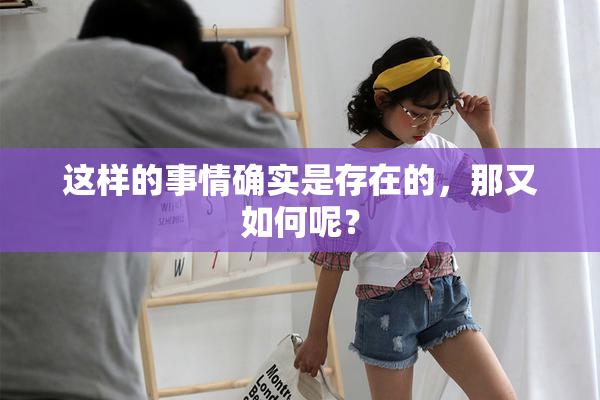 这样的事情确实是存在的，那又如何呢？