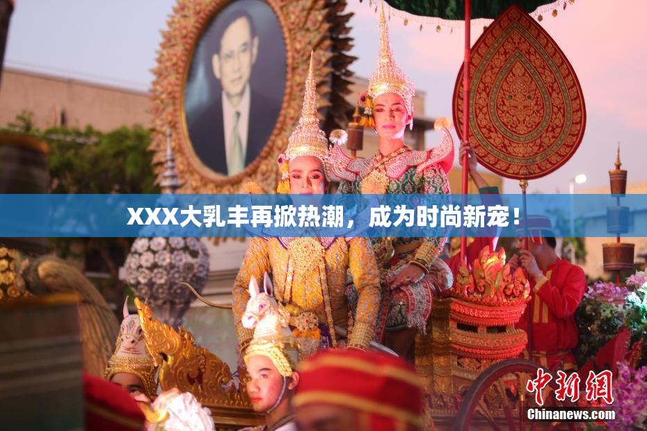 XXX大乳丰再掀热潮，成为时尚新宠！
