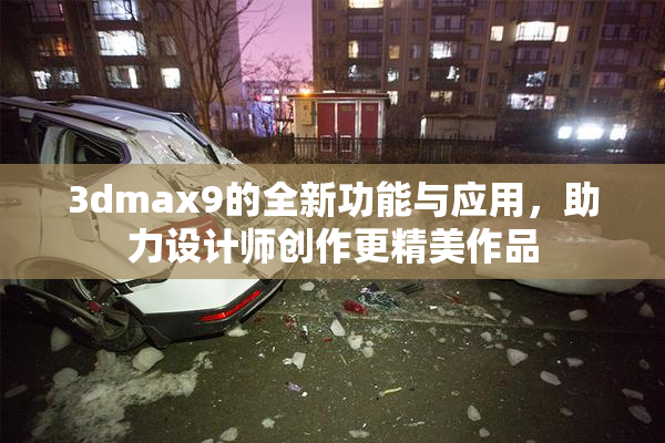 3dmax9的全新功能与应用，助力设计师创作更精美作品