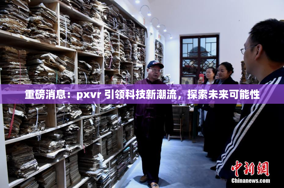 重磅消息：pxvr 引领科技新潮流，探索未来可能性