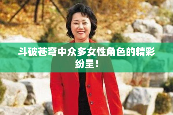 斗破苍穹中众多女性角色的精彩纷呈！
