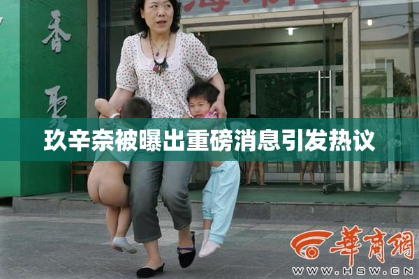 玖辛奈被曝出重磅消息引发热议