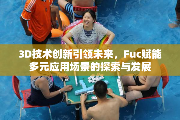 3D技术创新引领未来，Fuc赋能多元应用场景的探索与发展