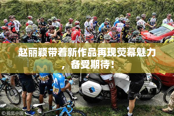 赵丽颖带着新作品再现荧幕魅力，备受期待！