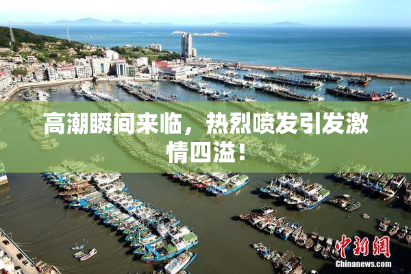 高潮瞬间来临，热烈喷发引发激情四溢！