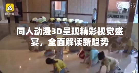 同人动漫3D呈现精彩视觉盛宴，全面解读新趋势