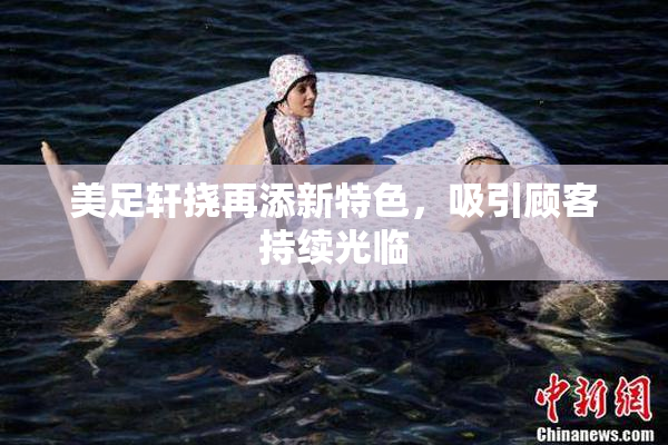 美足轩挠再添新特色，吸引顾客持续光临