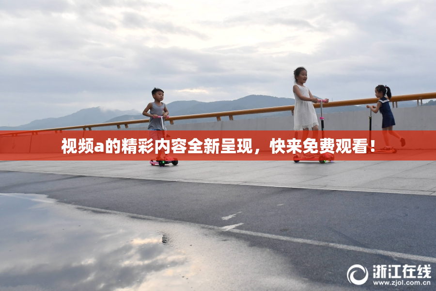 视频a的精彩内容全新呈现，快来免费观看！