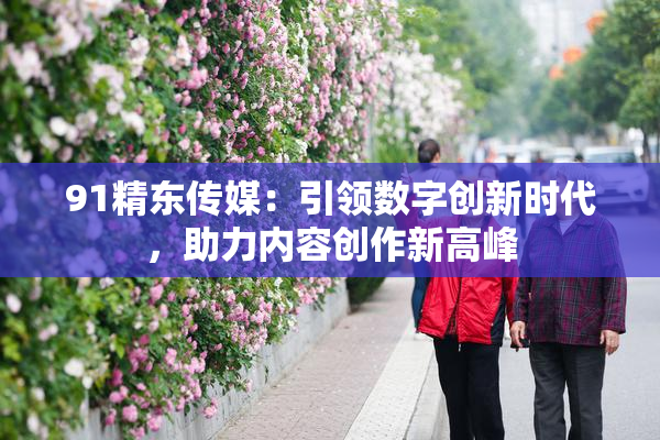 91精东传媒：引领数字创新时代，助力内容创作新高峰