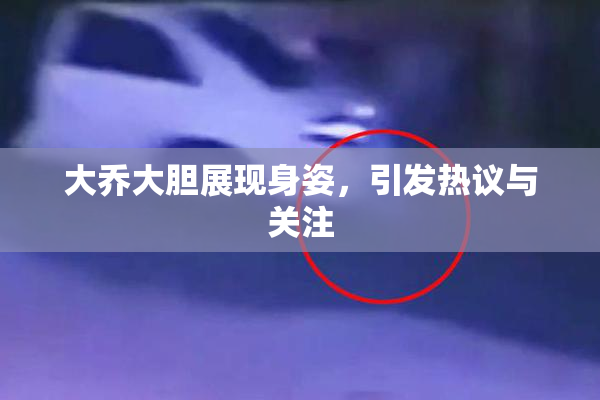 大乔大胆展现身姿，引发热议与关注