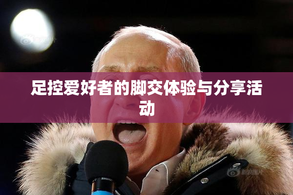 足控爱好者的脚交体验与分享活动