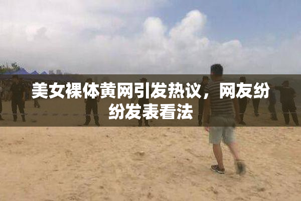 美女裸体黄网引发热议，网友纷纷发表看法