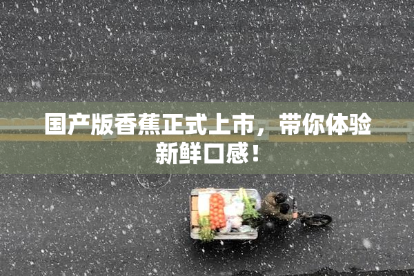 国产版香蕉正式上市，带你体验新鲜口感！
