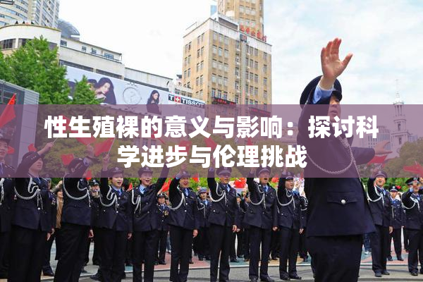 性生殖裸的意义与影响：探讨科学进步与伦理挑战