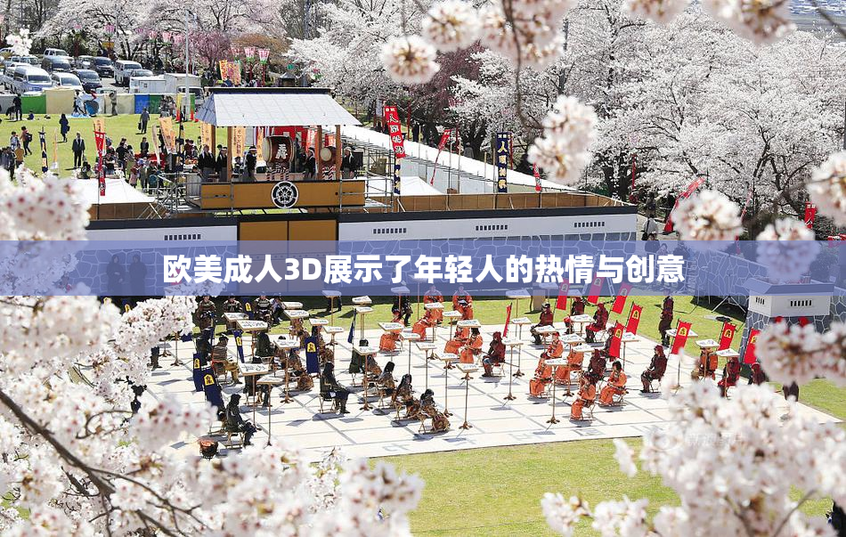 欧美成人3D展示了年轻人的热情与创意