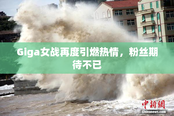 Giga女战再度引燃热情，粉丝期待不已