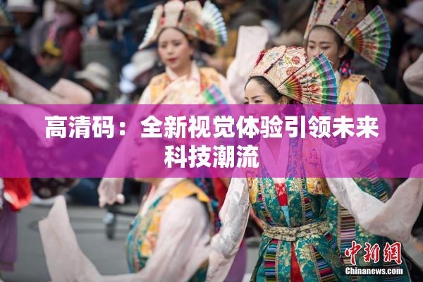 高清码：全新视觉体验引领未来科技潮流