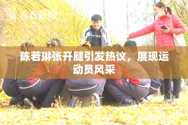 陈若琳张开腿引发热议，展现运动员风采