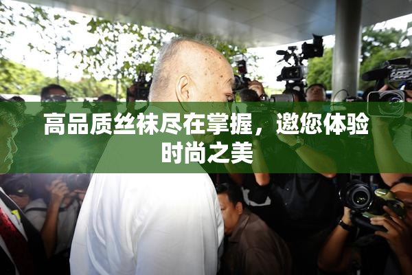 高品质丝袜尽在掌握，邀您体验时尚之美