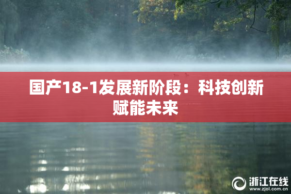 国产18-1发展新阶段：科技创新赋能未来