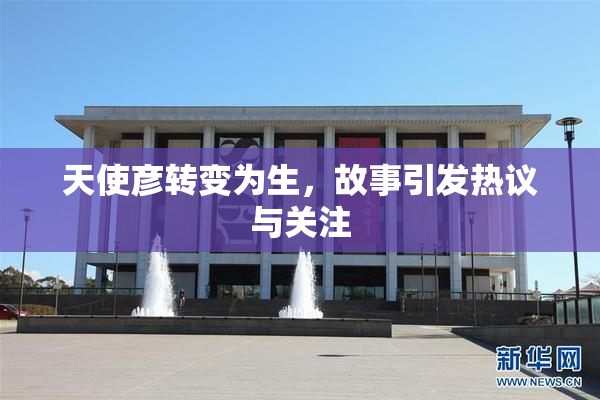 天使彦转变为生，故事引发热议与关注